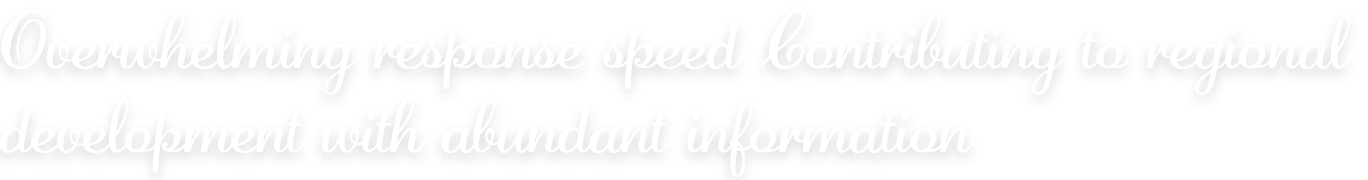 Overwhelming response speed Contributing to regional development with abundant information